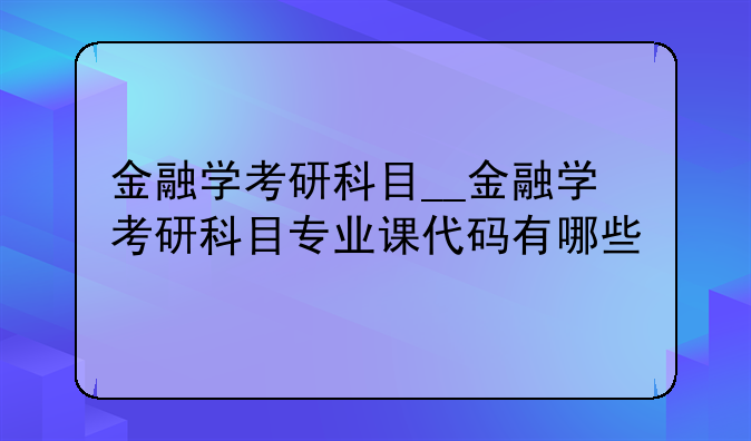 金融学考研科目__金融学考研科目专业课代码有哪些