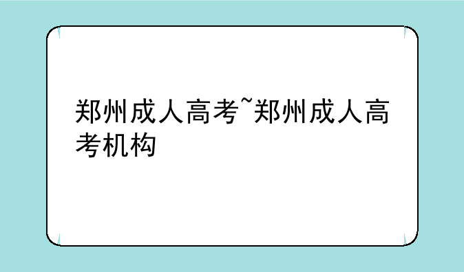 郑州成人高考~郑州成人高考机构