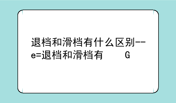 退档和滑档有什么区别--退档和滑档有什么区别2024