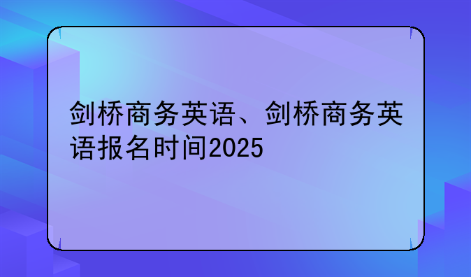 剑桥商务英语、剑桥商务英语报名时间2025