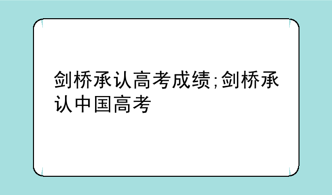剑桥承认高考成绩;剑桥承认中国高考