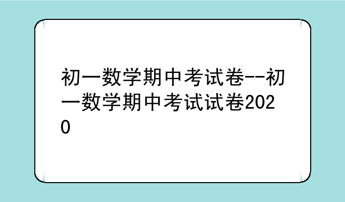 初一数学期中考试卷--初一数学期中考试试卷2020
