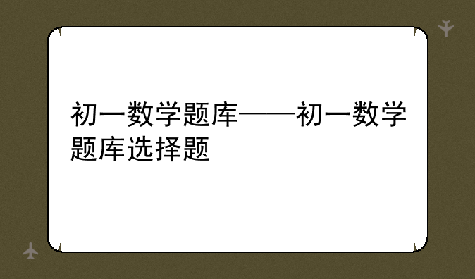 初一数学题库——初一数学题库选择题
