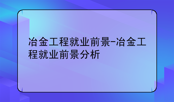 冶金工程就业前景-冶金工程就业前景分析