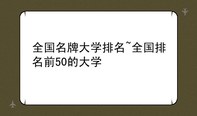 全国名牌大学排名~全国排名前50的大学