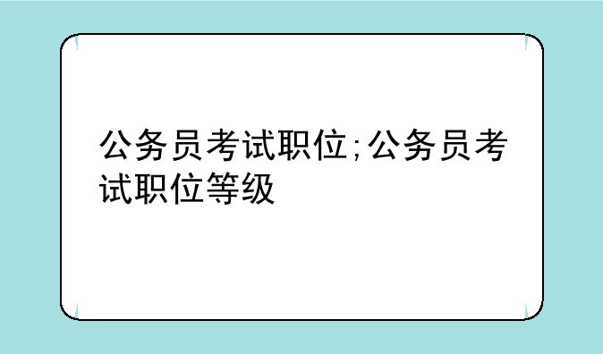 公务员考试职位;公务员考试职位等级