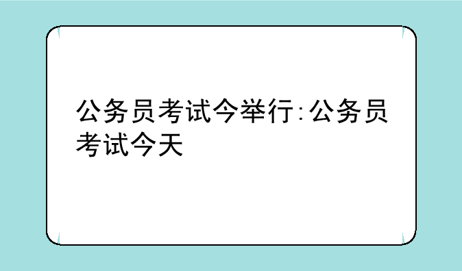 公务员考试今举行:公务员考试今天
