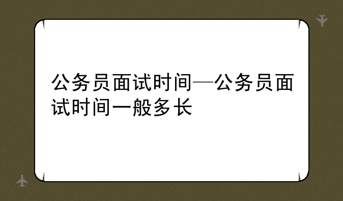 公务员面试时间—公务员面试时间一般多长