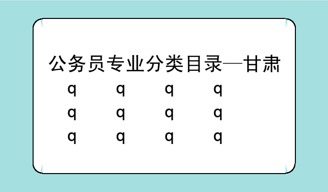 公务员专业分类目录—甘肃省公务员专业分类目录