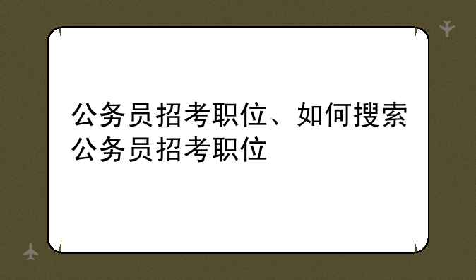 公务员招考职位、如何搜索公务员招考职位