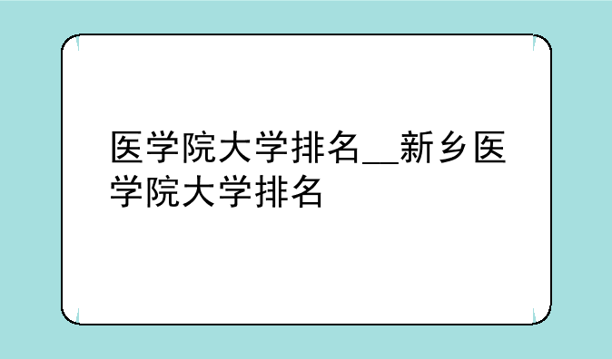 医学院大学排名__新乡医学院大学排名