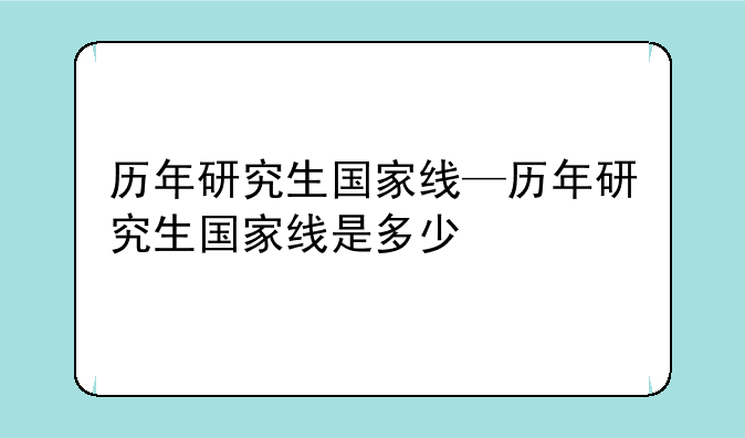 历年研究生国家线—历年研究生国家线是多少