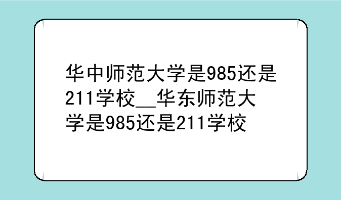 华中师范大学是985还是211学校__华东师范大学是985还是211学校