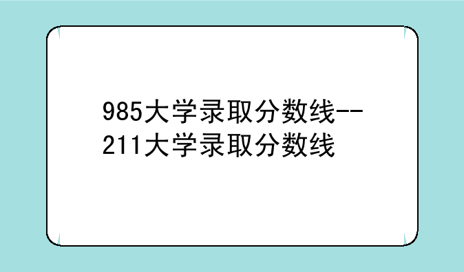 985大学录取分数线--211大学录取分数线